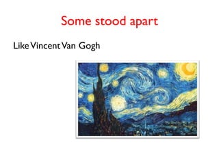 Some stood apart
Like Vincent Van Gogh
 