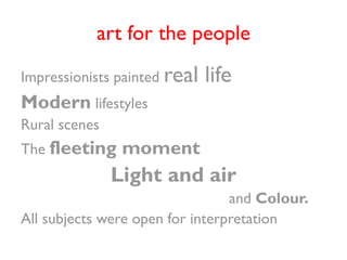 art for the people
Impressionists painted real   life
Modern lifestyles
Rural scenes
The fleeting    moment
              ...
