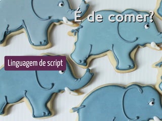 É de comer?É de comer?
Linguagem de script
 