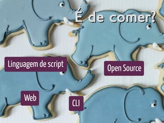É de comer?É de comer?
Linguagem de script Open Source
Web
CLI
 