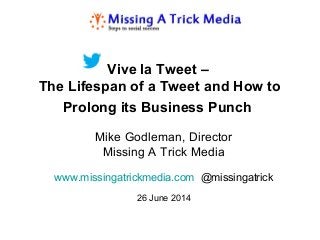 Vive la Tweet –
The Lifespan of a Tweet and How to
Prolong its Business Punch
Mike Godleman, Director
Missing A Trick Media
www.missingatrickmedia.com @missingatrick
26 June 2014
 