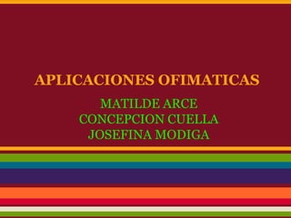 APLICACIONES OFIMATICAS
       MATILDE ARCE
    CONCEPCION CUELLA
     JOSEFINA MODIGA
 