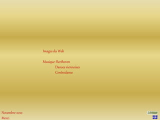 Images du Web
Musique: Beethoven
Danses viennoises
Contredanse
Novembre 2010
Merci
 