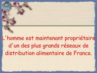 L'homme est maintenant propriétaire d'un des plus grands réseaux de distribution alimentaire de France. 