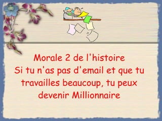 Morale 2 de l'histoire Si tu n'as pas d'email et que tu travailles beaucoup, tu peux devenir Millionnaire 