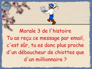 Morale 3 de l'histoire Tu as reçu ce message par email, c'est sûr, tu es donc plus proche d'un déboucheur de chiottes que d'un millionnaire ? 