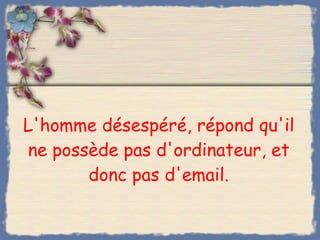 L'homme désespéré, répond qu'il ne possède pas d'ordinateur, et donc pas d'email. 