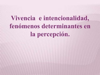 Vivencia  e intencionalidad, fenómenos determinantes en la percepción. 