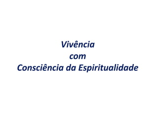 Vivência
com
Consciência da Espiritualidade
 