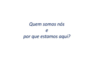 Quem somos nós
e
por que estamos aqui?
 
