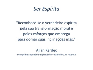 Ser Espírita
"Reconhece-se o verdadeiro espírita
pela sua transformação moral e
pelos esforços que emprega
para domar suas inclinações más.“
Allan Kardec
Evangelho Segundo o Espiritismo – capitulo XVII –item 4
 