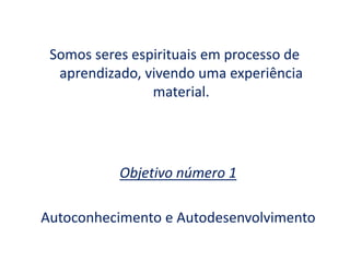 Somos seres espirituais em processo de
aprendizado, vivendo uma experiência
material.
Objetivo número 1
Autoconhecimento e Autodesenvolvimento
 