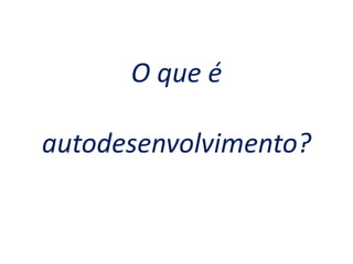 O que é
autodesenvolvimento?
 