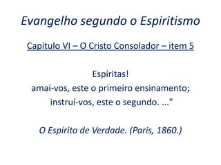Evangelho segundo o Espiritismo
Capítulo VI – O Cristo Consolador – item 5
Espíritas!
amai-vos, este o primeiro ensinamento;
instruí-vos, este o segundo. ..."
O Espírito de Verdade. (Paris, 1860.)
 