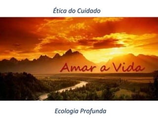 Ética do Cuidado
Ecologia Profunda
 