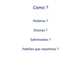 Como ?
Histórias ?
Dramas ?
Sofrimentos ?
Padrões que repetimos ?
 