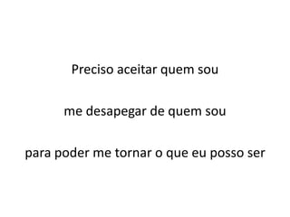 Preciso aceitar quem sou
me desapegar de quem sou
para poder me tornar o que eu posso ser
 