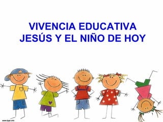 VIVENCIA EDUCATIVA
JESÚS Y EL NIÑO DE HOY
1
 