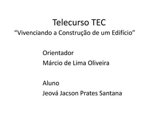 Telecurso TEC
“Vivenciando a Construção de um Edifício”
Orientador
Márcio de Lima Oliveira
Aluno
Jeová Jacson Prates Santana
 