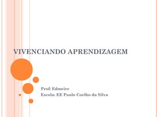 VIVENCIANDO APRENDIZAGEM 
Prof: Edmeire 
Escola: EE Paulo Coelho da Silva 
 