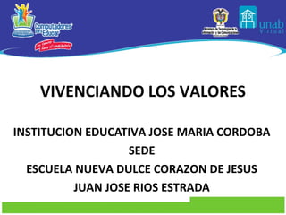 VIVENCIANDO LOS VALORES

INSTITUCION EDUCATIVA JOSE MARIA CORDOBA
                   SEDE
  ESCUELA NUEVA DULCE CORAZON DE JESUS
          JUAN JOSE RIOS ESTRADA
 