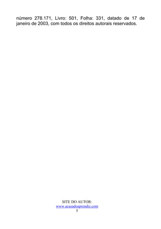 número 278.171, Livro: 501, Folha: 331, datado de 17 de
janeiro de 2003, com todos os direitos autorais reservados.




                    SITE DO AUTOR:
                  www.acasadoaprendiz.com
                            5
 