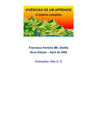 VIVÊNCIAS DE UM APRENDIZ
      A história completa




 Francisco Ferreira (Mr. Smith)
  Nova Edição – Abril de 2006


     Ilustrações: Alex G. S




                                  .
 