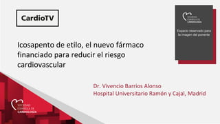 Espacio reservado para
la imagen del ponente
Icosapento de etilo, el nuevo fármaco
financiado para reducir el riesgo
cardiovascular
Dr. Vivencio Barrios Alonso
Hospital Universitario Ramón y Cajal, Madrid
 