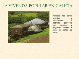 A VIVENDA POPULAR EN GALICIA

                   Atópase nas serras
                   orientais            e
                   sudorientais.       É
                   cadrada,      pequena,
                   con      escasas     e
                   angostas ventás e
                   teitos de colmo ou
                   lousa.
 
