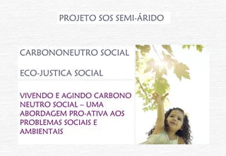 PROJETO SOS SEMI-ÁRIDO



CARBONONEUTRO SOCIAL

ECO-JUSTICA SOCIAL

VIVENDO E AGINDO CARBONO
NEUTRO SOCIAL – UMA
ABORDAGEM PRO-ATIVA AOS
PROBLEMAS SOCIAIS E
AMBIENTAIS