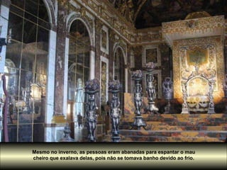 Mesmo no inverno, as pessoas eram abanadas para espantar o mau  cheiro que exalava delas, pois não se tomava banho devido ao frio.  