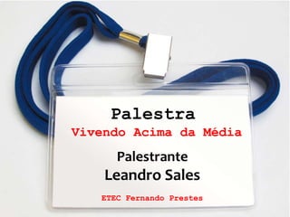 1
Palestra
Vivendo Acima da Média
Palestrante
Leandro Sales
ETEC Fernando Prestes
 