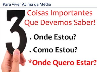 Para Viver Acima da Média 
Coisas Importantes 
Que Devemos Saber! 
. Onde Estou? 
. Como Estou? 
*Onde Quero Estar? 
 