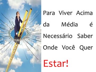 Para Viver Acima 
da Média é 
Necessário Saber 
Onde Você Quer 
Estar! 
 