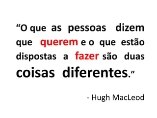 “O que as pessoas dizem 
que querem e o que estão 
dispostas a fazer são duas 
coisas diferentes.” 
- Hugh MacLeod 
 