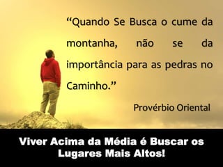 “Quando Se Busca o cume da 
montanha, não se da 
importância para as pedras no 
Caminho.” 
Provérbio Oriental 
Viver Acima da Média é Buscar os 
Lugares Mais Altos! 
 