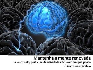Mantenha a mente renovada 
Leia, estude, participe de atividades de lazer em que possa 
utilizar o seu cérebro 
 