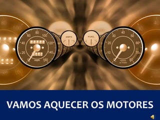 VAMOS AQUECER OS MOTORES 
 