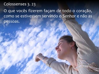 Colossenses 3. 23 
O que vocês fizerem façam de todo o coração, 
como se estivessem servindo o Senhor e não as 
pessoas. 
 