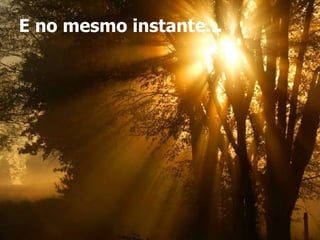 E no mesmo instante... 
 