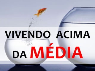 VIVENDO ACIMA 
DA MÉDIA 
 