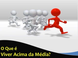 O Que é 
Viver Acima da Média? 
 