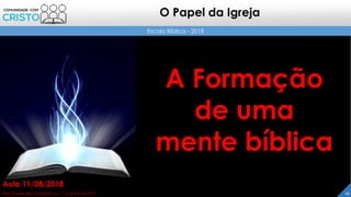 10Prof. Daniel de Carvalho Luz – T. (15) 9 9126 5571
Aula 11/08/2018
Escola Bíblica - 2018
O Papel da Igreja
A Formação
de uma
mente bíblica
 