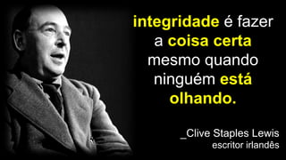 integridade é fazer
a coisa certa
mesmo quando
ninguém está
olhando.
_Clive Staples Lewis
escritor irlandês
 