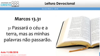 2Prof. Daniel de Carvalho Luz – T. (15) 9 9126 5571
Aula 11/08/2018
Escola Bíblica - 2018
Leitura Devocional
Marcos 13.31
31 Passará o céu e a
terra, mas as minhas
palavras não passarão.
 