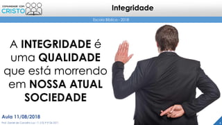 Escola Bíblica - 2018
Integridade
4
A INTEGRIDADE é
uma QUALIDADE
que está morrendo
em NOSSA ATUAL
SOCIEDADE
Prof. Daniel de Carvalho Luz – T. (15) 9 9126 5571
Aula 11/08/2018
 