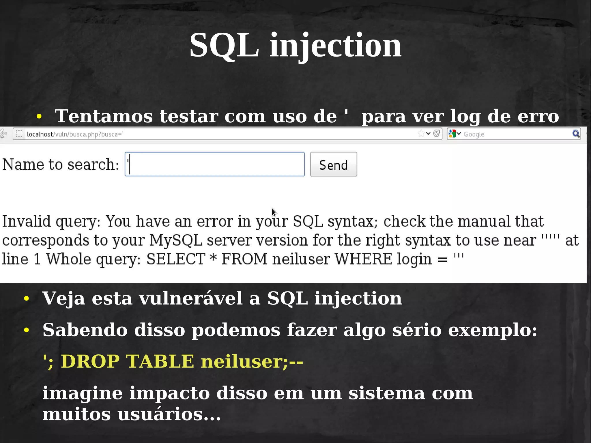SQL injection
●

Tentamos testar com uso de ' para ver log de erro

●

Veja esta vulnerável a SQL injection

●

Sabendo disso podemos fazer algo sério exemplo:
'; DROP TABLE neiluser;-imagine impacto disso em um sistema com
muitos usuários...

 