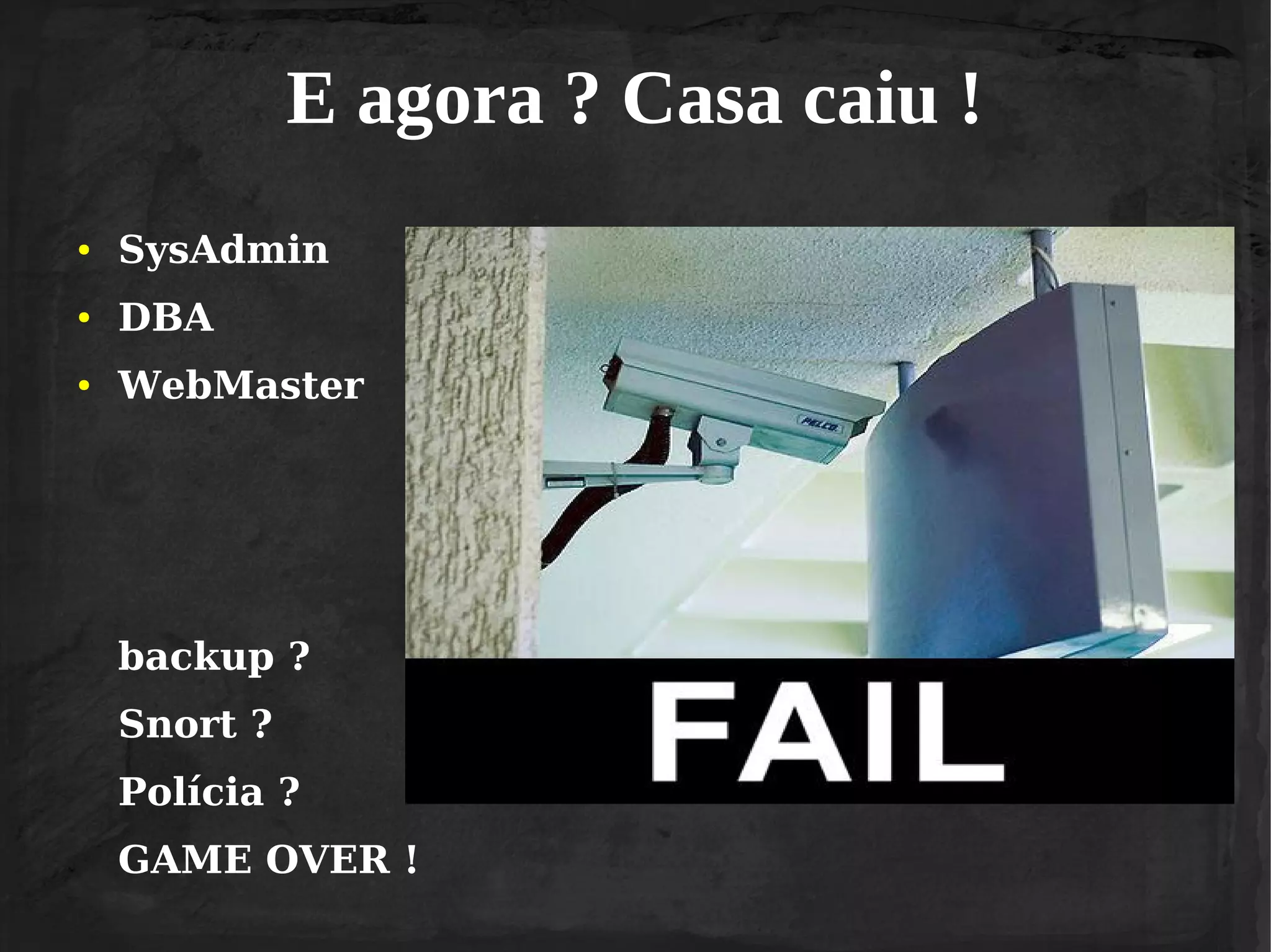 E agora ? Casa caiu !
●

SysAdmin

●

DBA

●

WebMaster

backup ?
Snort ?
Polícia ?
GAME OVER !

 