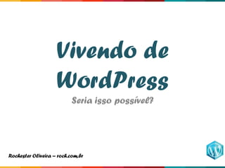 Vivendo de
WordPress
Seria isso possível?
Rochester Oliveira – roch.com.br
 