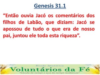 Genesis 31.1
“Então ouvia Jacó os comentários dos
filhos de Labão, que diziam: Jacó se
apossou de tudo o que era de nosso
pai, juntou ele toda esta riqueza”.
 